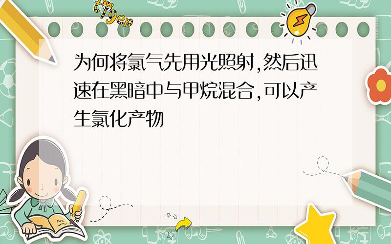 为何将氯气先用光照射,然后迅速在黑暗中与甲烷混合,可以产生氯化产物