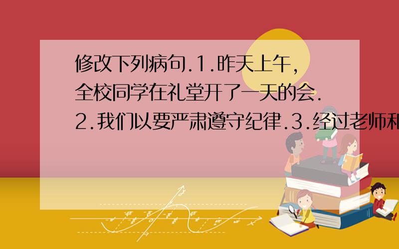 修改下列病句.1.昨天上午,全校同学在礼堂开了一天的会.2.我们以要严肃遵守纪律.3.经过老师和同学的大力帮助,进步很快