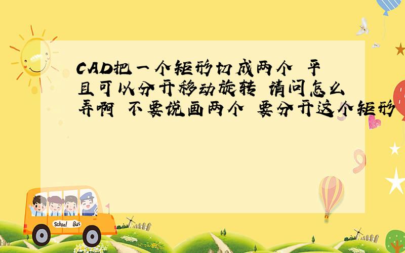 CAD把一个矩形切成两个 平且可以分开移动旋转 请问怎么弄啊 不要说画两个 要分开这个矩形