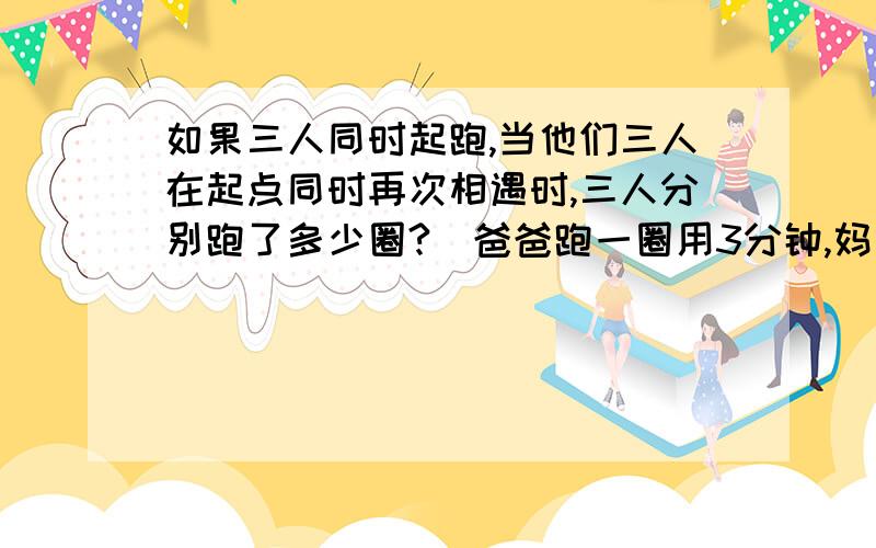 如果三人同时起跑,当他们三人在起点同时再次相遇时,三人分别跑了多少圈?（爸爸跑一圈用3分钟,妈妈跑一圈用5分钟,女儿跑一