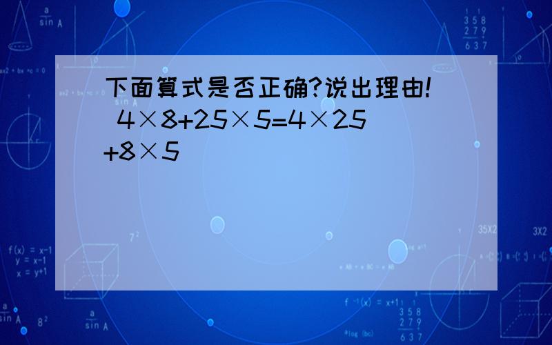 下面算式是否正确?说出理由! 4×8+25×5=4×25+8×5