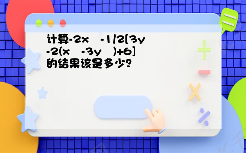 计算-2x²-1/2[3y²-2(x²-3y²)+6] 的结果该是多少？