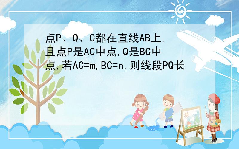 点P、Q、C都在直线AB上,且点P是AC中点,Q是BC中点,若AC=m,BC=n,则线段PQ长