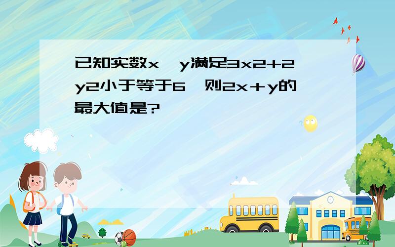 已知实数x,y满足3x2+2y2小于等于6,则2x＋y的最大值是?