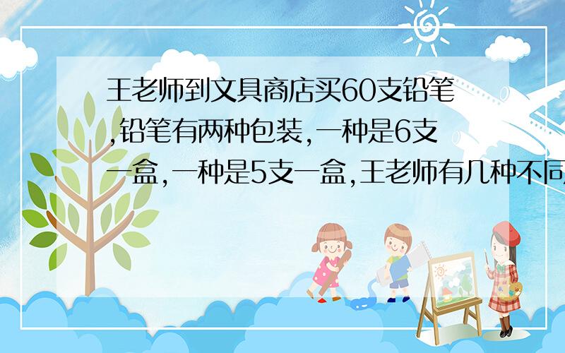 王老师到文具商店买60支铅笔,铅笔有两种包装,一种是6支一盒,一种是5支一盒,王老师有几种不同的买法?