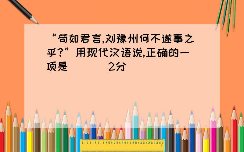 “苟如君言,刘豫州何不遂事之乎?”用现代汉语说,正确的一项是（ ）（2分）