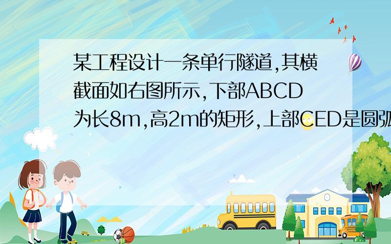 某工程设计一条单行隧道,其横截面如右图所示,下部ABCD为长8m,高2m的矩形,上部CED是圆弧的一部分.欲使宽6m,高