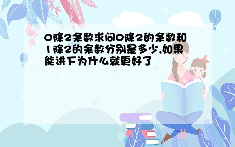 0除2余数求问0除2的余数和1除2的余数分别是多少,如果能讲下为什么就更好了