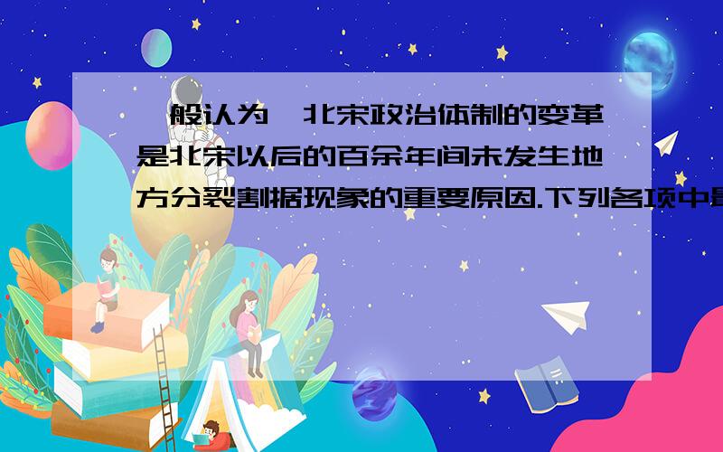 一般认为,北宋政治体制的变革是北宋以后的百余年间未发生地方分裂割据现象的重要原因.下列各项中最能全面反映其政治体制变革的