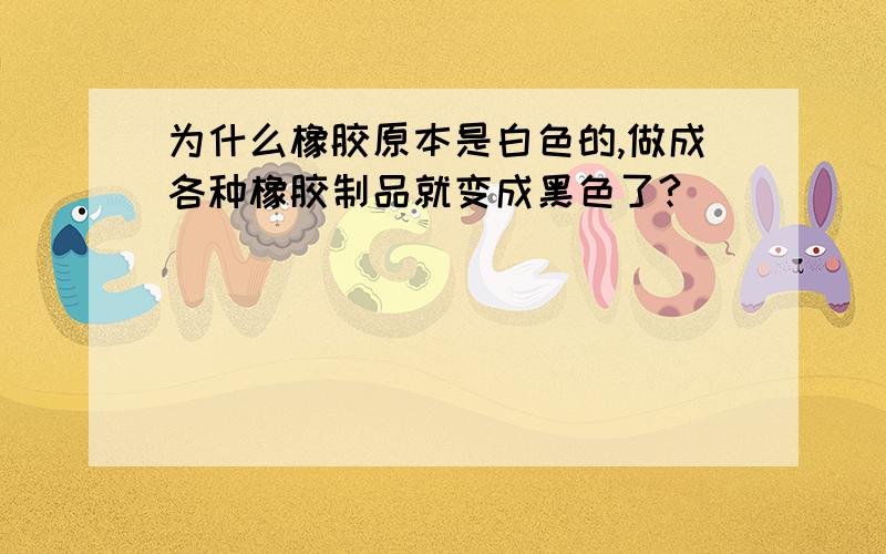 为什么橡胶原本是白色的,做成各种橡胶制品就变成黑色了?