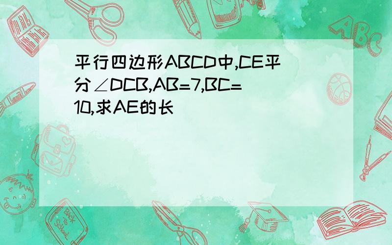 平行四边形ABCD中,CE平分∠DCB,AB=7,BC=10,求AE的长