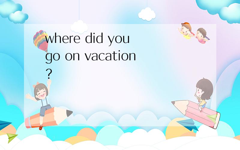 where did you go on vacation？