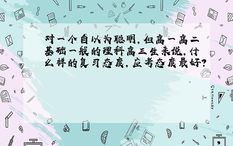 对一个自以为聪明,但高一高二基础一般的理科高三生来说,什么样的复习态度,应考态度最好?