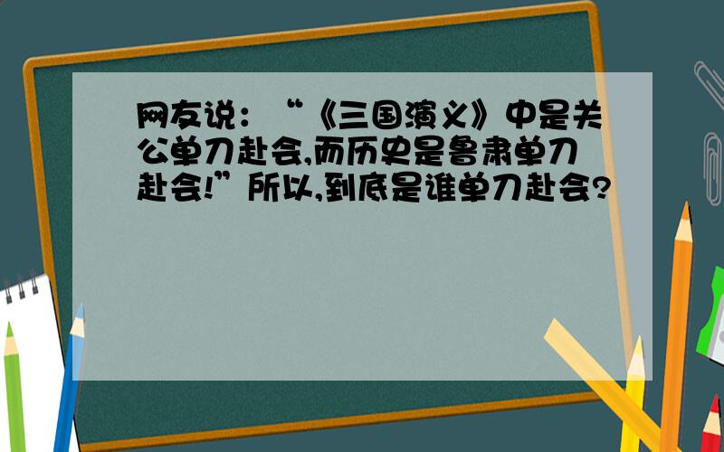 网友说：“《三国演义》中是关公单刀赴会,而历史是鲁肃单刀赴会!”所以,到底是谁单刀赴会?