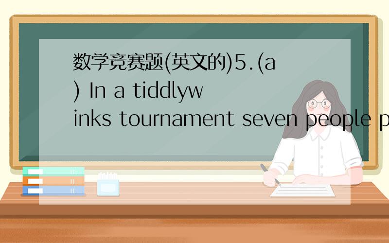 数学竞赛题(英文的)5.(a) In a tiddlywinks tournament seven people pla