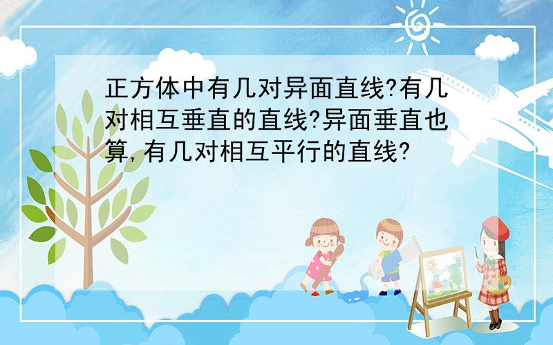 正方体中有几对异面直线?有几对相互垂直的直线?异面垂直也算,有几对相互平行的直线?