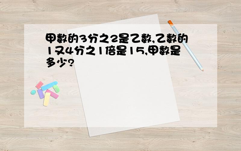 甲数的3分之2是乙数,乙数的1又4分之1倍是15,甲数是多少?