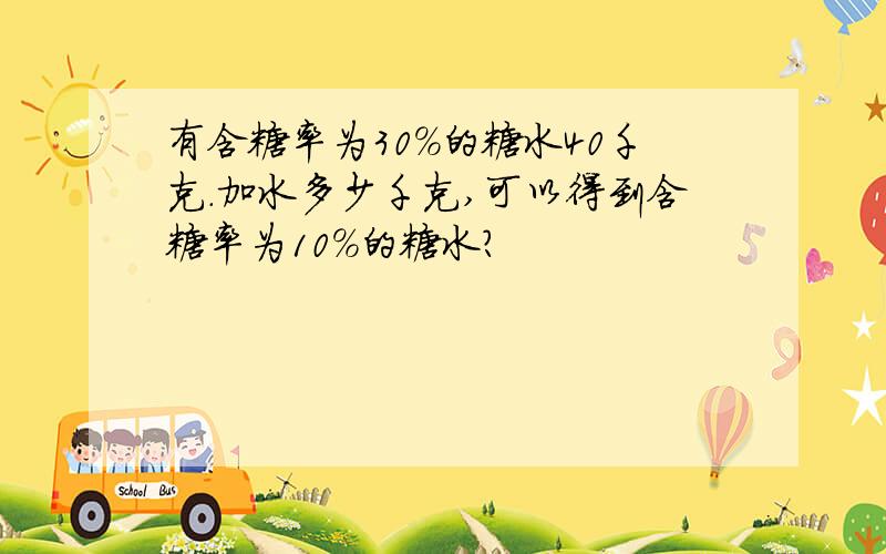 有含糖率为30%的糖水40千克.加水多少千克,可以得到含糖率为10%的糖水?