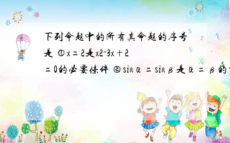 下列命题中的所有真命题的序号是 ①x=2是x2-3x+2=0的必要条件 ②sinα=sinβ是α=β的充分条件