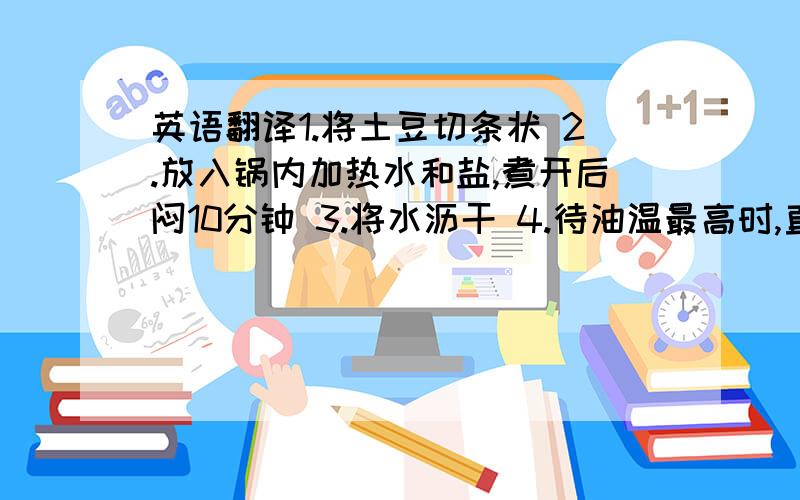 英语翻译1.将土豆切条状 2.放入锅内加热水和盐,煮开后闷10分钟 3.将水沥干 4.待油温最高时,直接倒入油锅煎炸,直