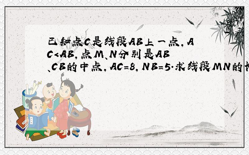 已知点C是线段AB上一点,AC＜AB,点M、N分别是AB、CB的中点,AC=8,NB=5.求线段MN的长.