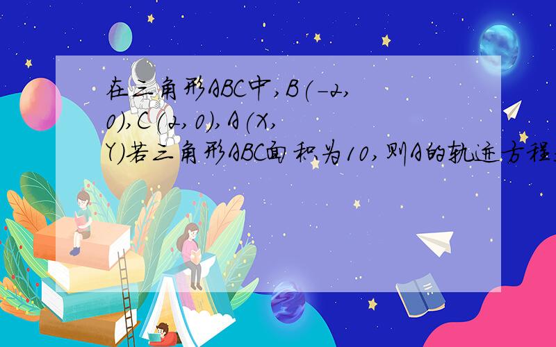 在三角形ABC中,B(-2,0),C(2,0),A(X,Y)若三角形ABC面积为10,则A的轨迹方程是多少?