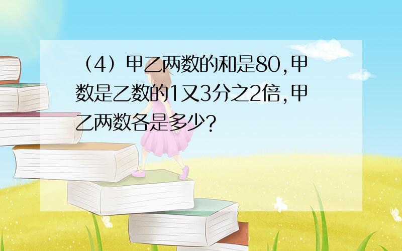 （4）甲乙两数的和是80,甲数是乙数的1又3分之2倍,甲乙两数各是多少?