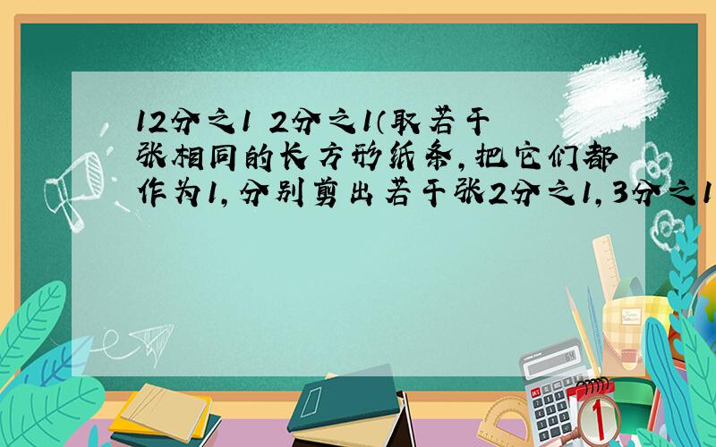 12分之1 2分之1（取若干张相同的长方形纸条,把它们都作为1,分别剪出若干张2分之1,3分之1,...10分之1》用这