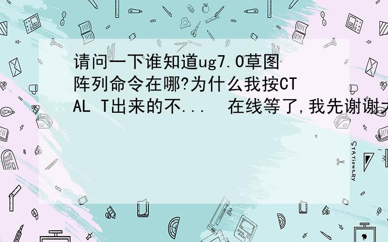 请问一下谁知道ug7.0草图阵列命令在哪?为什么我按CTAL T出来的不...　在线等了,我先谢谢大家了冤0