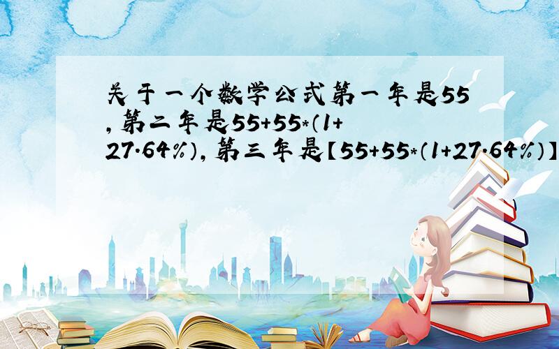 关于一个数学公式第一年是55,第二年是55+55*（1+27.64%）,第三年是【55+55*（1+27.64%）】+【