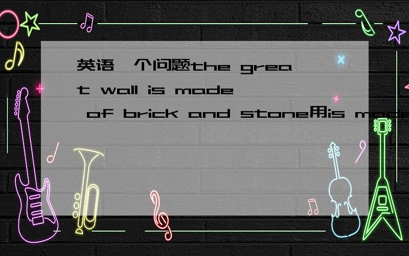 英语一个问题the great wall is made of brick and stone用is made of还是