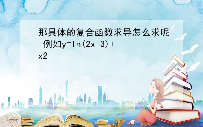 那具体的复合函数求导怎么求呢 例如y=ln(2x-3)+x2