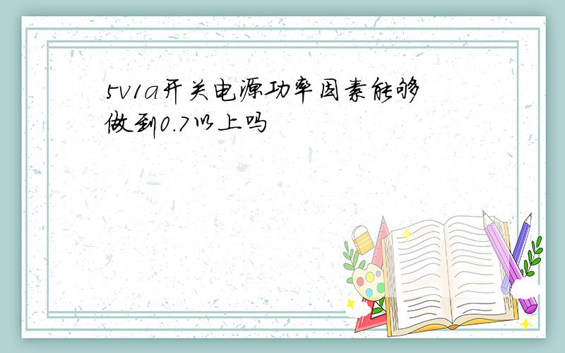 5v1a开关电源功率因素能够做到0.7以上吗