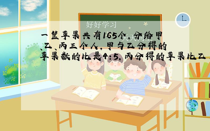 一筐苹果共有165个,分给甲、乙、丙三个人,甲与乙分得的苹果数的比是4:5,丙分得的苹果比乙少3个.