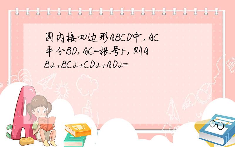 圆内接四边形ABCD中,AC平分BD,AC=根号5,则AB2+BC2+CD2+AD2=