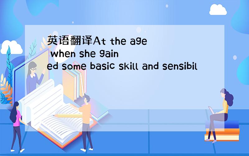 英语翻译At the age when she gained some basic skill and sensibil