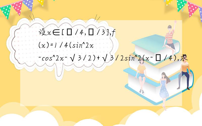 设x∈[π/4,π/3],f(x)=1/4(sin^2x-cos^2x-√3/2)+√3/2sin^2(x-π/4),求