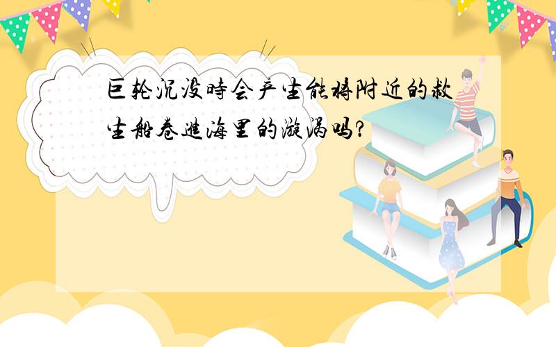 巨轮沉没时会产生能将附近的救生船卷进海里的漩涡吗?