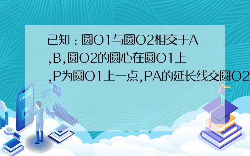 已知：圆O1与圆O2相交于A,B,圆O2的圆心在圆O1上,P为圆O1上一点,PA的延长线交圆O2与D点,PB交圆O2于C