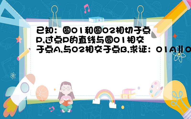 已知：圆O1和圆O2相切于点P,过点P的直线与圆O1相交于点A,与O2相交于点B,求证：O1A‖O2B