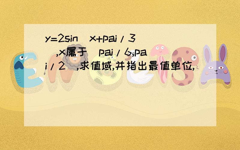 y=2sin（x+pai/3）,x属于［pai/6,pai/2］,求值域,并指出最值单位,