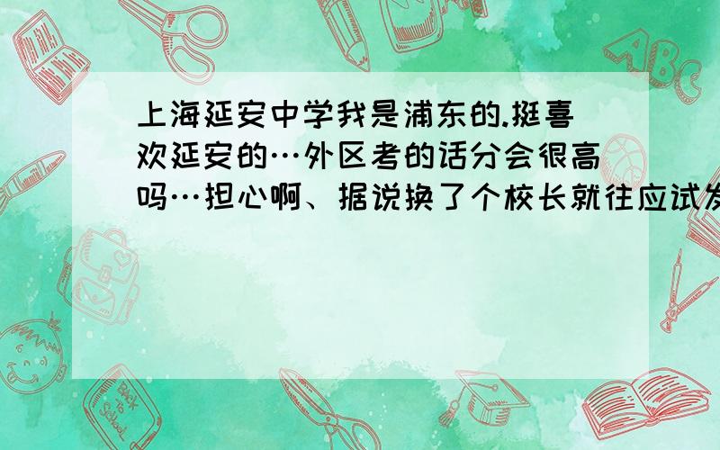 上海延安中学我是浦东的.挺喜欢延安的…外区考的话分会很高吗…担心啊、据说换了个校长就往应试发展了、真的麽还有作业多不前年