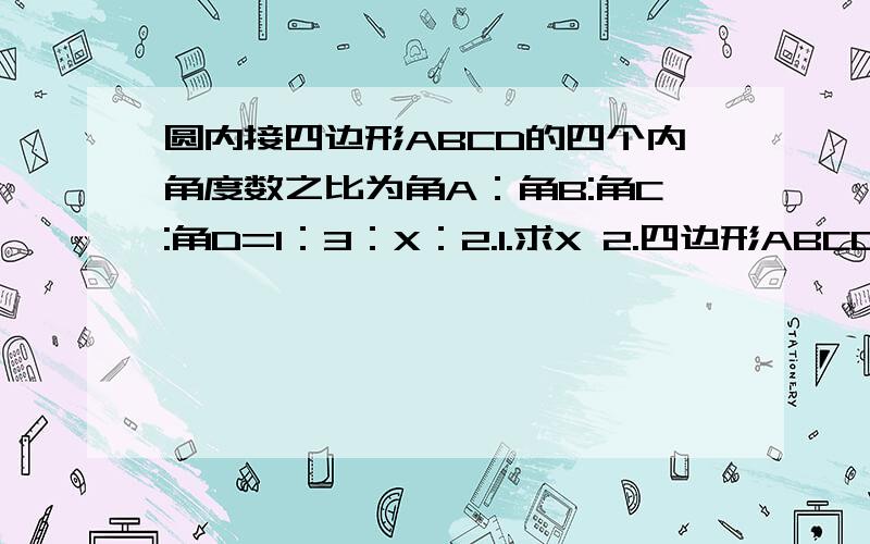 圆内接四边形ABCD的四个内角度数之比为角A：角B:角C:角D=1：3：X：2.1.求X 2.四边形ABCD的内角分别为