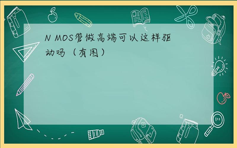 N MOS管做高端可以这样驱动吗（有图）