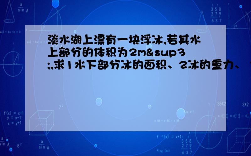 淡水湖上漂有一块浮冰,若其水上部分的体积为2m³,求1水下部分冰的面积、2冰的重力、 3冰变成水后的