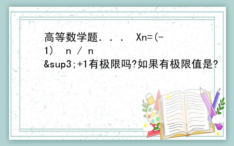 高等数学题．．． Xn=(-1)ⁿn / n³+1有极限吗?如果有极限值是?