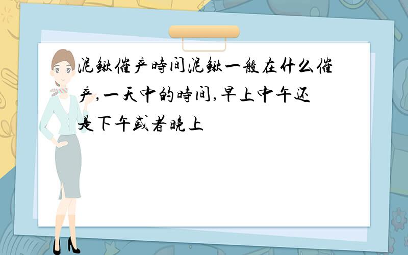 泥鳅催产时间泥鳅一般在什么催产,一天中的时间,早上中午还是下午或者晚上