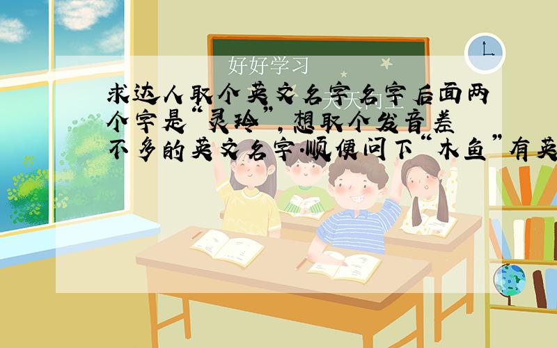 求达人取个英文名字名字后面两个字是“灵玲”,想取个发音差不多的英文名字.顺便问下“木鱼”有英文吗?还是就中文拼音