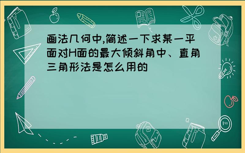 画法几何中,简述一下求某一平面对H面的最大倾斜角中、直角三角形法是怎么用的