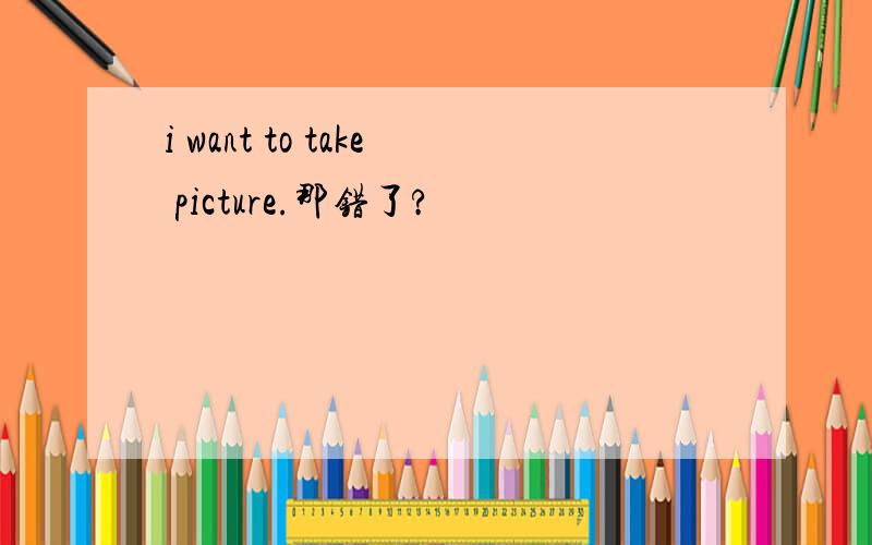 i want to take picture.那错了?